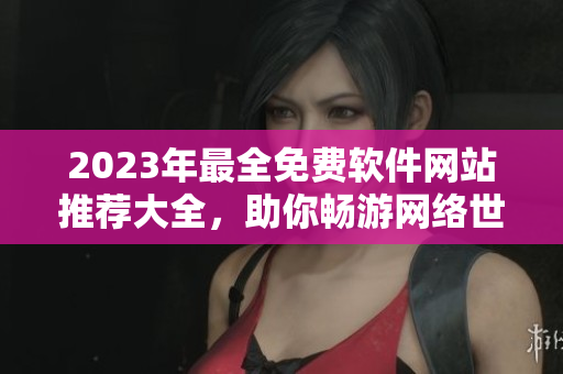 2023年最全免费软件网站推荐大全，助你畅游网络世界