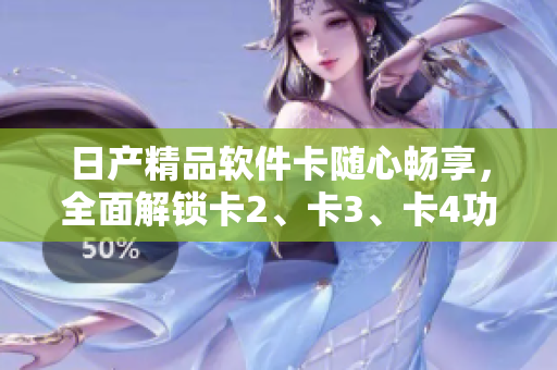 日产精品软件卡随心畅享，全面解锁卡2、卡3、卡4功能特性