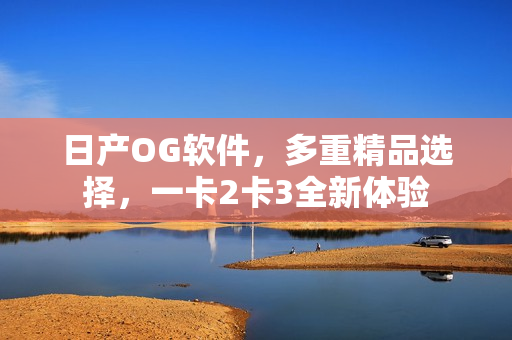 日产OG软件，多重精品选择，一卡2卡3全新体验
