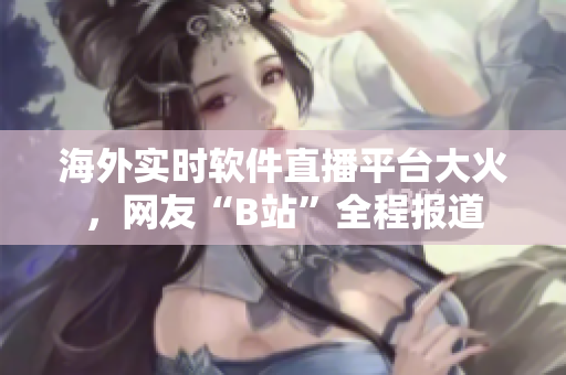海外实时软件直播平台大火，网友“B站”全程报道