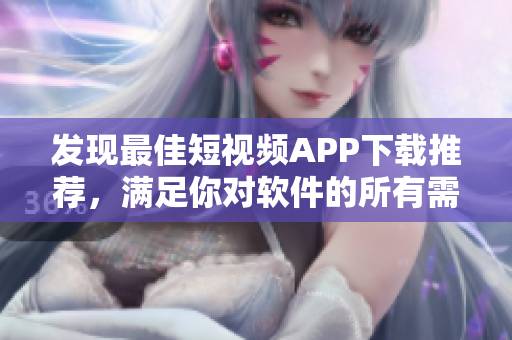 发现最佳短视频APP下载推荐，满足你对软件的所有需求