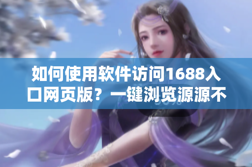 如何使用软件访问1688入口网页版？一键浏览源源不断的产品信息