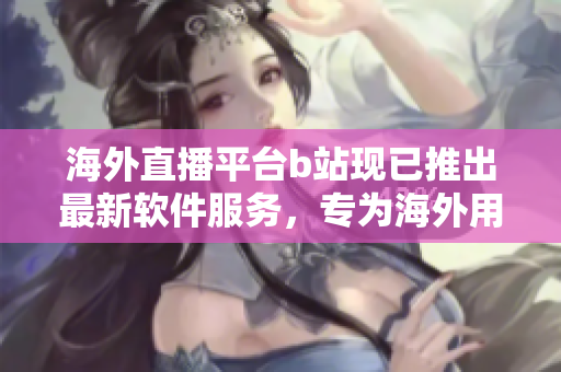 海外直播平台b站现已推出最新软件服务，专为海外用户打造的全新直播体验