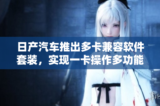 日产汽车推出多卡兼容软件套装，实现一卡操作多功能