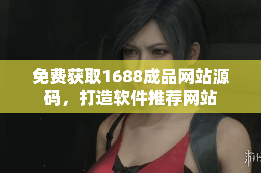 免费获取1688成品网站源码，打造软件推荐网站
