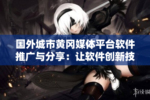 国外城市黄冈媒体平台软件推广与分享：让软件创新技术走向全球
