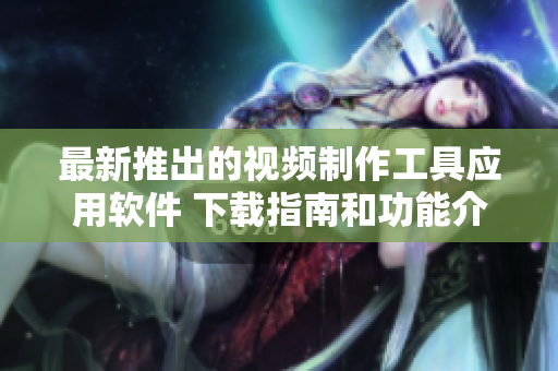 最新推出的视频制作工具应用软件 下载指南和功能介绍