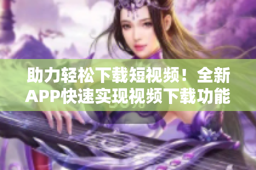助力轻松下载短视频！全新APP快速实现视频下载功能
