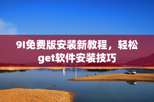 9I免费版安装新教程，轻松get软件安装技巧
