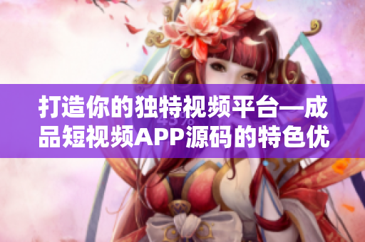 打造你的独特视频平台—成品短视频APP源码的特色优势