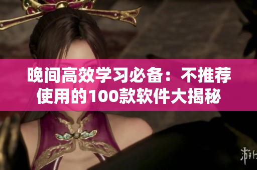 晚间高效学习必备：不推荐使用的100款软件大揭秘