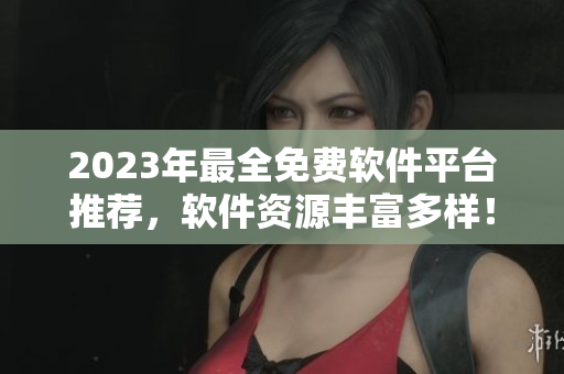 2023年最全免费软件平台推荐，软件资源丰富多样！