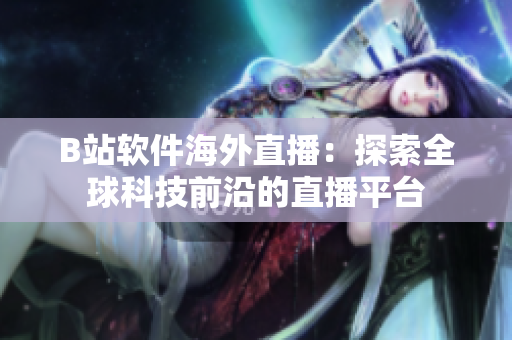 B站软件海外直播：探索全球科技前沿的直播平台