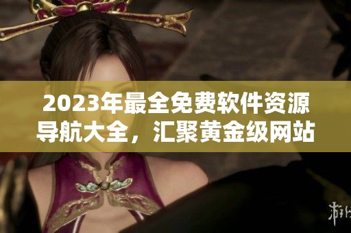 2023年最全免费软件资源导航大全，汇聚黄金级网站资源