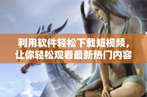 利用软件轻松下载短视频，让你轻松观看最新热门内容