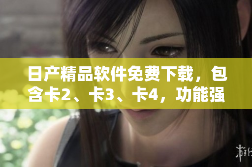 日产精品软件免费下载，包含卡2、卡3、卡4，功能强大 实用。