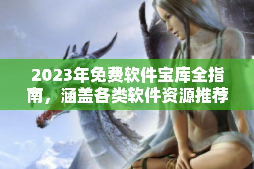 2023年免费软件宝库全指南，涵盖各类软件资源推荐