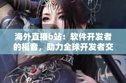 海外直播b站：软件开发者的福音，助力全球开发者交流