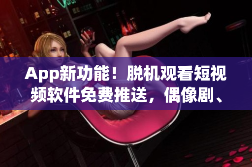 App新功能！脱机观看短视频软件免费推送，偶像剧、搞笑片一网打尽！