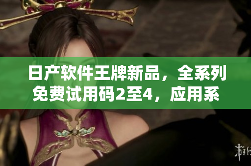日产软件王牌新品，全系列免费试用码2至4，应用系统带您飞