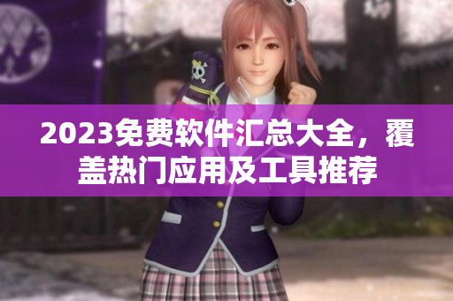 2023免费软件汇总大全，覆盖热门应用及工具推荐