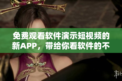 免费观看软件演示短视频的新APP，带给你看软件的不一样体验