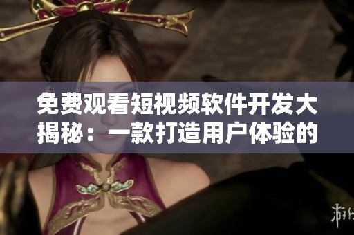 免费观看短视频软件开发大揭秘：一款打造用户体验的利器