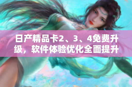 日产精品卡2、3、4免费升级，软件体验优化全面提升