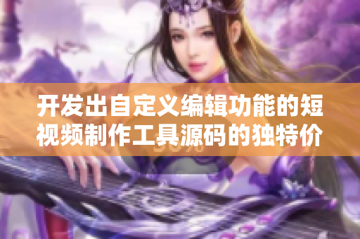 开发出自定义编辑功能的短视频制作工具源码的独特价值