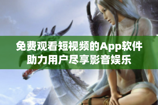 免费观看短视频的App软件助力用户尽享影音娱乐