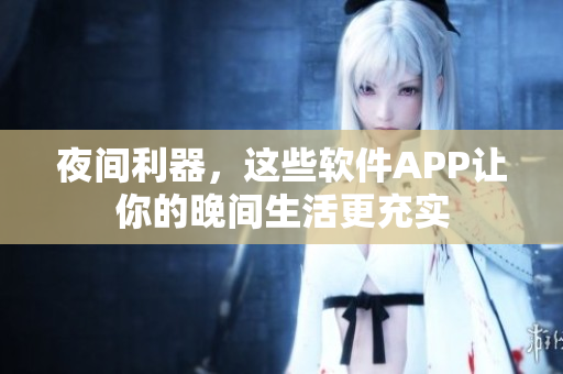 夜间利器，这些软件APP让你的晚间生活更充实