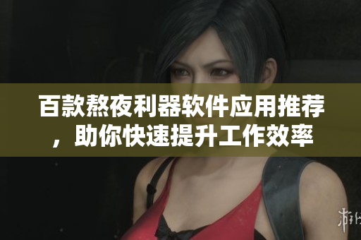 百款熬夜利器软件应用推荐，助你快速提升工作效率