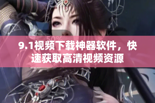 9.1视频下载神器软件，快速获取高清视频资源