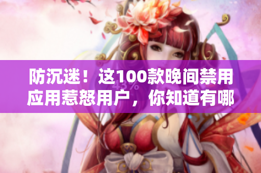 防沉迷！这100款晚间禁用应用惹怒用户，你知道有哪些？