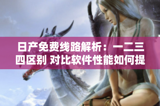 日产免费线路解析：一二三四区别 对比软件性能如何提升