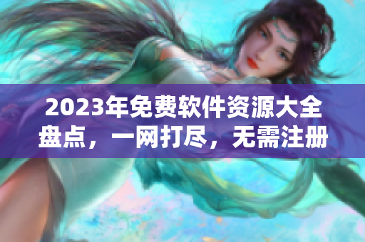 2023年免费软件资源大全盘点，一网打尽，无需注册！