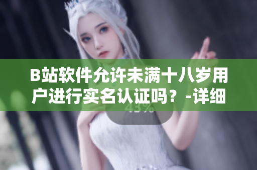 B站软件允许未满十八岁用户进行实名认证吗？-详细解析