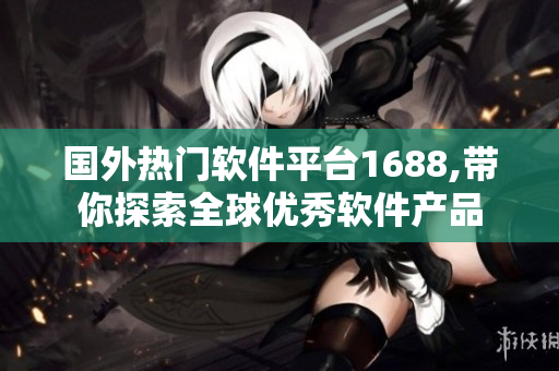 国外热门软件平台1688,带你探索全球优秀软件产品