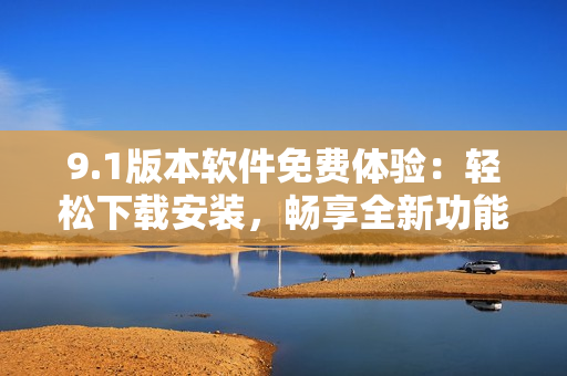 9.1版本软件免费体验：轻松下载安装，畅享全新功能