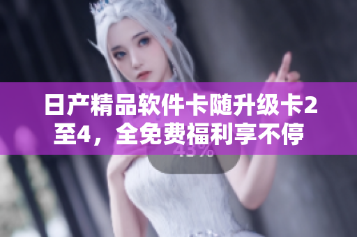 日产精品软件卡随升级卡2至4，全免费福利享不停