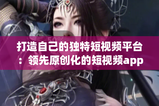 打造自己的独特短视频平台：领先原创化的短视频app源码优势