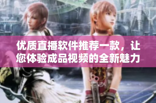优质直播软件推荐一款，让您体验成品视频的全新魅力