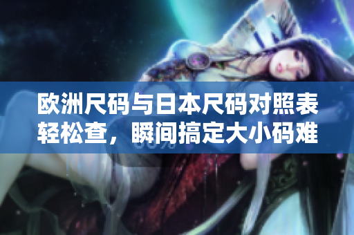 欧洲尺码与日本尺码对照表轻松查，瞬间搞定大小码难题