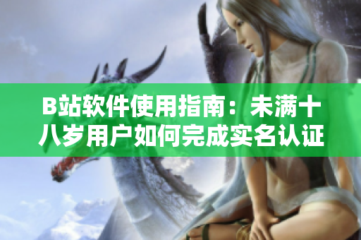 B站软件使用指南：未满十八岁用户如何完成实名认证？