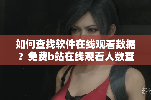 如何查找软件在线观看数据？免费b站在线观看人数查询技巧分享