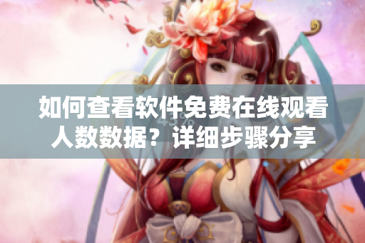 如何查看软件免费在线观看人数数据？详细步骤分享