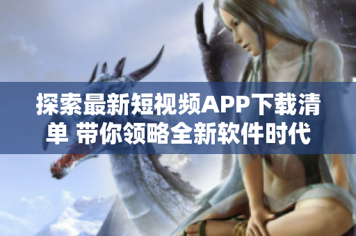 探索最新短视频APP下载清单 带你领略全新软件时代