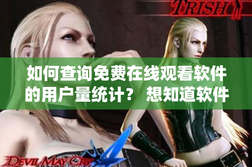 如何查询免费在线观看软件的用户量统计？ 想知道软件用户数量有哪里能找到？