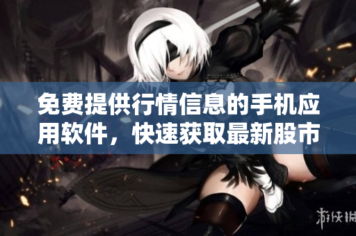 免费提供行情信息的手机应用软件，快速获取最新股市动态