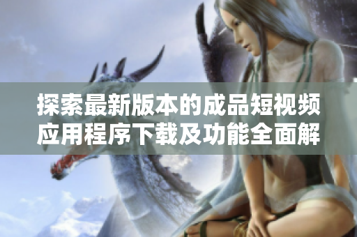 探索最新版本的成品短视频应用程序下载及功能全面解析
